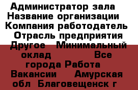 Администратор зала › Название организации ­ Компания-работодатель › Отрасль предприятия ­ Другое › Минимальный оклад ­ 23 000 - Все города Работа » Вакансии   . Амурская обл.,Благовещенск г.